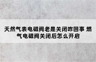 天然气表电磁阀老是关闭咋回事 燃气电磁阀关闭后怎么开启